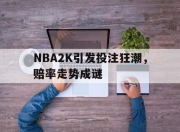 雷火电竞网址-包含NBA2K引发投注狂潮，赔率走势成谜的词条