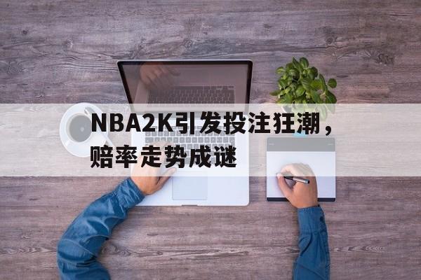 包含NBA2K引发投注狂潮，赔率走势成谜的词条